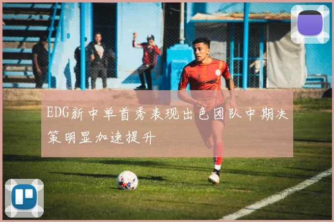 EDG新中单首秀表现出色团队中期决策明显加速提升