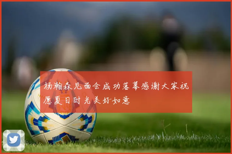 杨瀚森见面会成功落幕感谢大家祝愿夏日时光美好如意