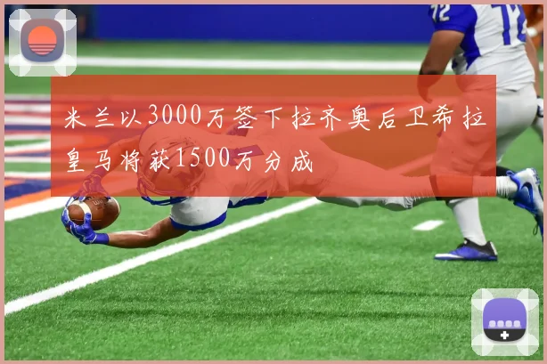 米兰以3000万签下拉齐奥后卫希拉皇马将获1500万分成