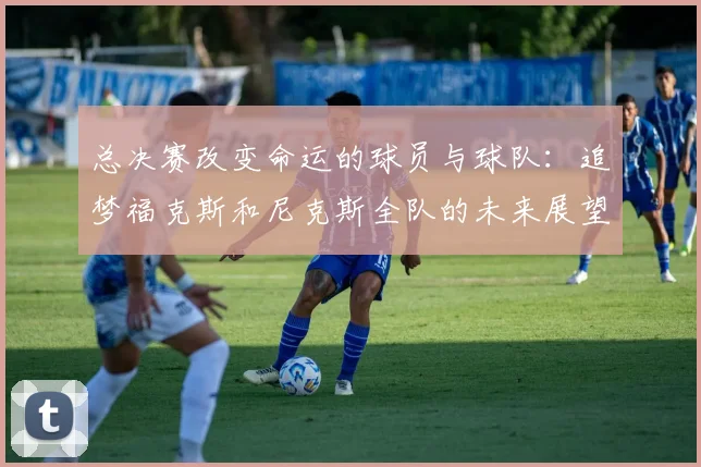 总决赛改变命运的球员与球队：追梦福克斯和尼克斯全队的未来展望