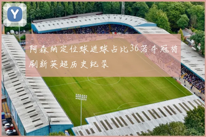 阿森纳定位球进球占比36若夺冠将刷新英超历史纪录