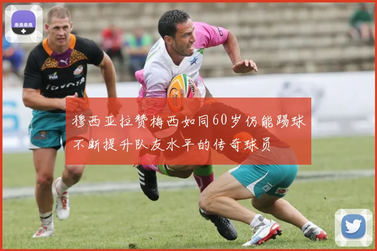 穆西亚拉赞梅西如同60岁仍能踢球不断提升队友水平的传奇球员