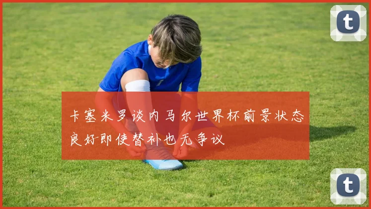 卡塞米罗谈内马尔世界杯前景状态良好即使替补也无争议