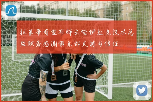 拉基蒂奇宣布辞去哈伊杜克技术总监职务感谢俱乐部支持与信任