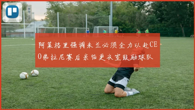 阿莱格里强调米兰必须全力以赴CEO弗拉尼赛后亲临更衣室鼓励球队