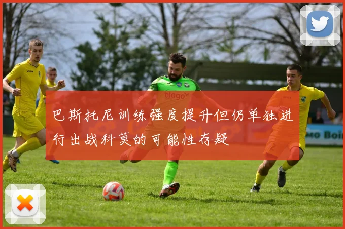 巴斯托尼训练强度提升但仍单独进行出战科莫的可能性存疑