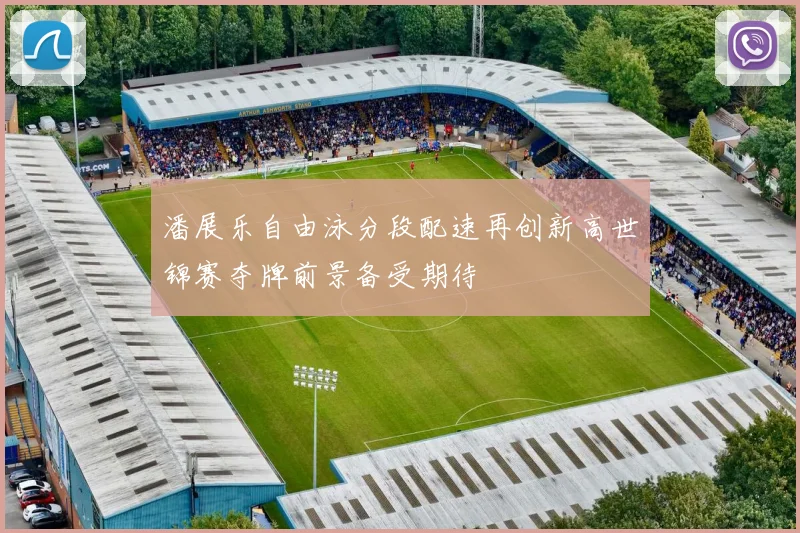 潘展乐自由泳分段配速再创新高世锦赛夺牌前景备受期待