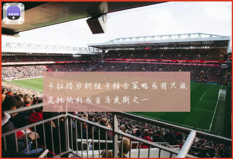 卡拉格分析纽卡转会策略或将只放走托纳利或吉马良斯之一