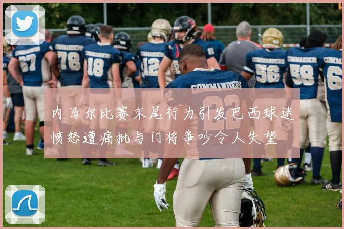内马尔比赛末尾行为引发巴西球迷愤怒遭痛批与门将争吵令人失望