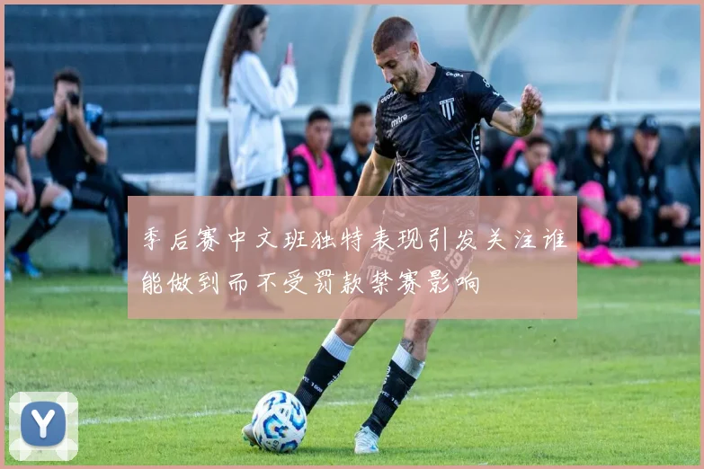 季后赛中文班独特表现引发关注谁能做到而不受罚款禁赛影响