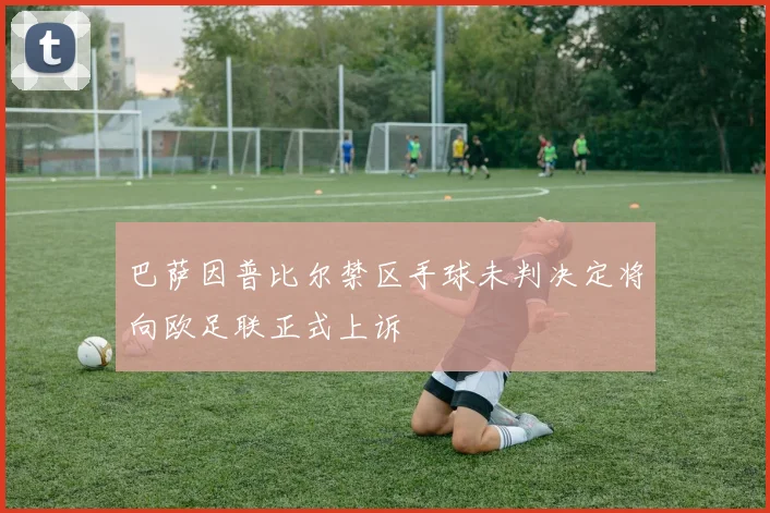 巴萨因普比尔禁区手球未判决定将向欧足联正式上诉