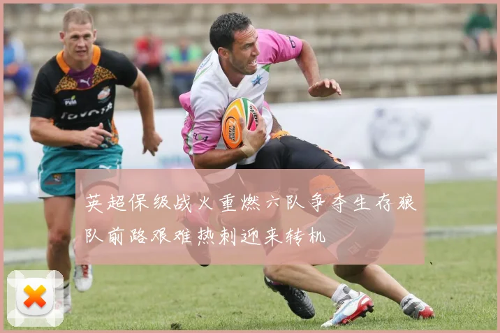 英超保级战火重燃六队争夺生存狼队前路艰难热刺迎来转机