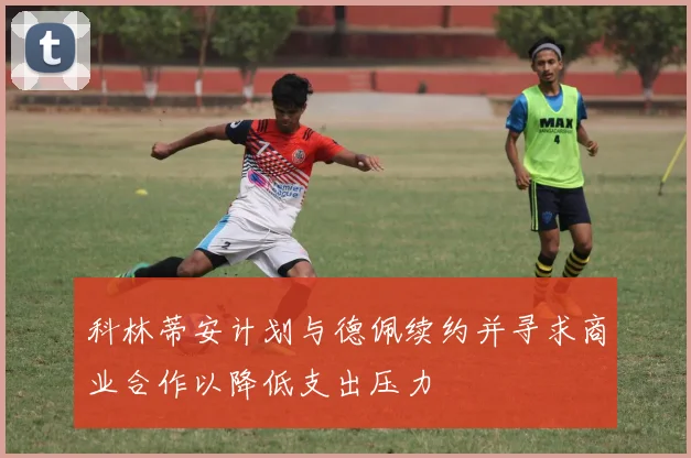 科林蒂安计划与德佩续约并寻求商业合作以降低支出压力