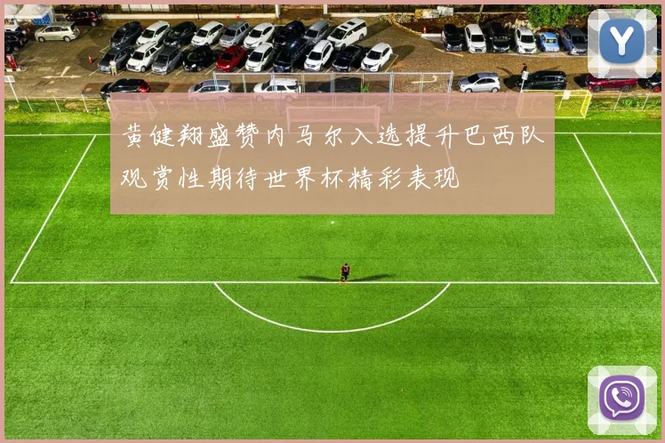 黄健翔盛赞内马尔入选提升巴西队观赏性期待世界杯精彩表现