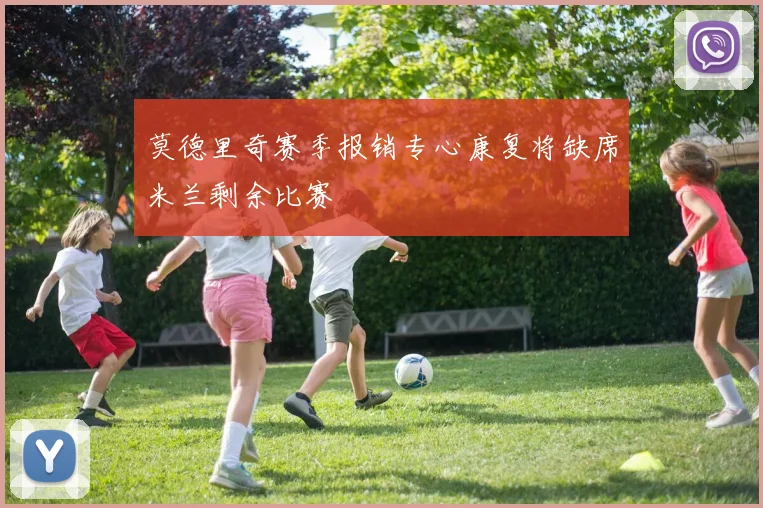 莫德里奇赛季报销专心康复将缺席米兰剩余比赛