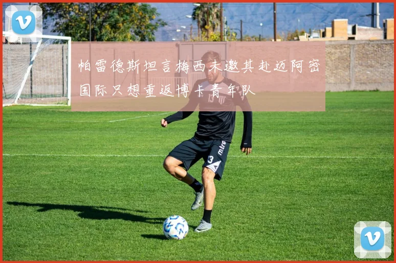 帕雷德斯坦言梅西未邀其赴迈阿密国际只想重返博卡青年队
