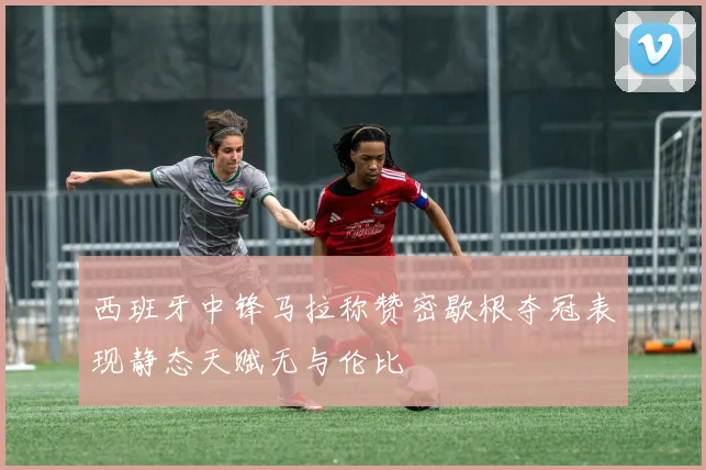 西班牙中锋马拉称赞密歇根夺冠表现静态天赋无与伦比