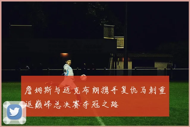 詹姆斯与迈克布朗携手复仇马刺重返巅峰总决赛夺冠之路