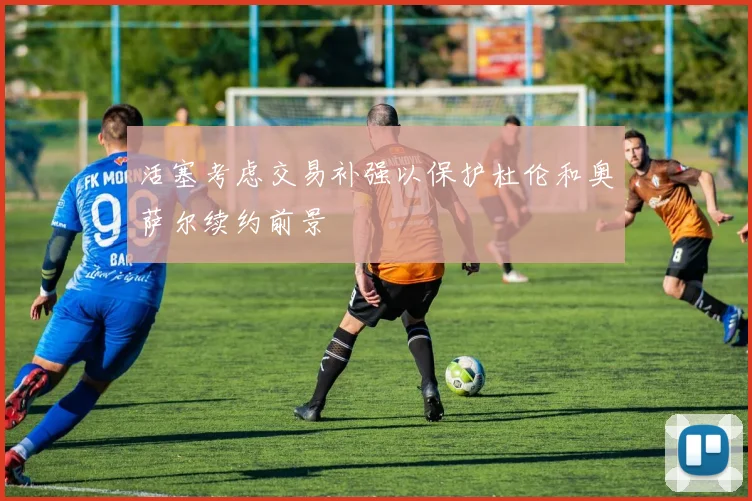 活塞考虑交易补强以保护杜伦和奥萨尔续约前景