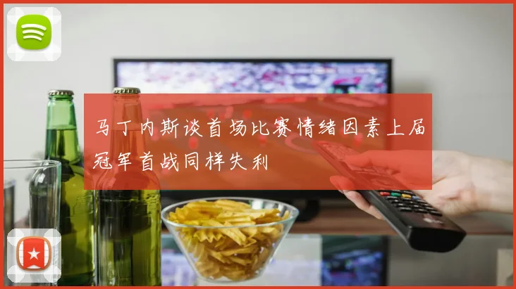 马丁内斯谈首场比赛情绪因素上届冠军首战同样失利