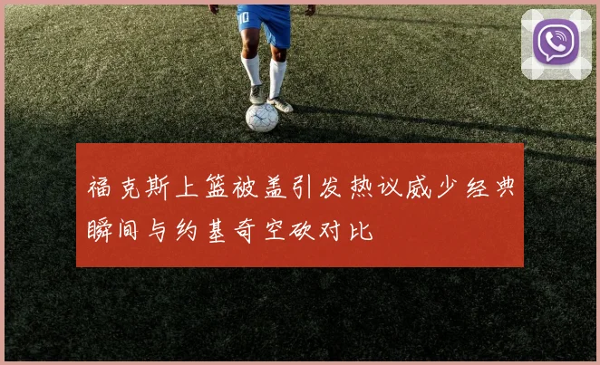 福克斯上篮被盖引发热议威少经典瞬间与约基奇空砍对比