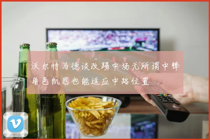 沃尔特马德谈改踢中场无所谓中锋角色凯恩也能适应中路位置