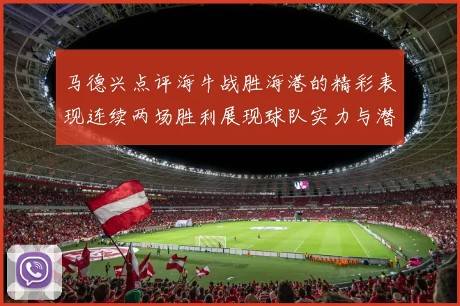 马德兴点评海牛战胜海港的精彩表现连续两场胜利展现球队实力与潜力