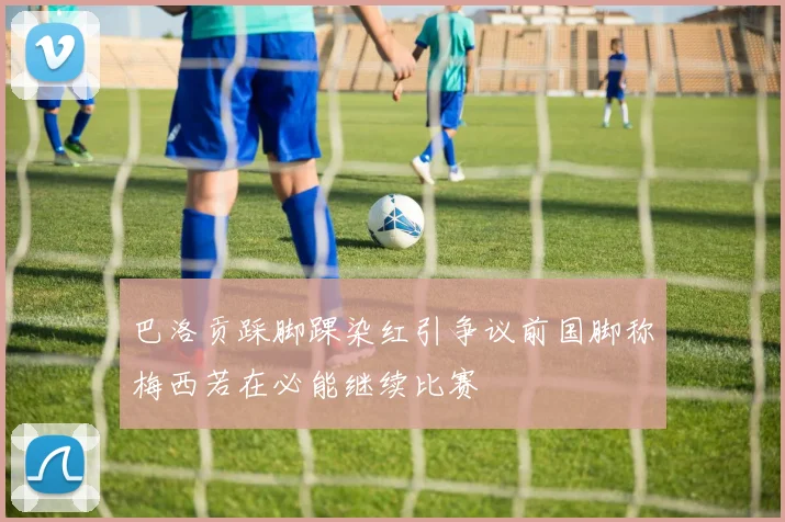 巴洛贡踩脚踝染红引争议前国脚称梅西若在必能继续比赛