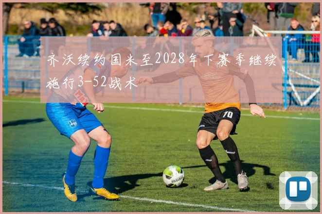 齐沃续约国米至2028年下赛季继续施行3-52战术