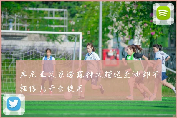 库尼亚父亲透露神父赠送圣油却不相信儿子会使用