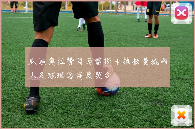 瓜迪奥拉赞同马雷斯卡执教曼城两人足球理念高度契合