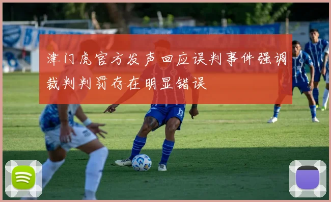 津门虎官方发声回应误判事件强调裁判判罚存在明显错误