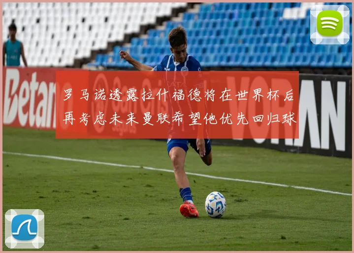 罗马诺透露拉什福德将在世界杯后再考虑未来曼联希望他优先回归球队