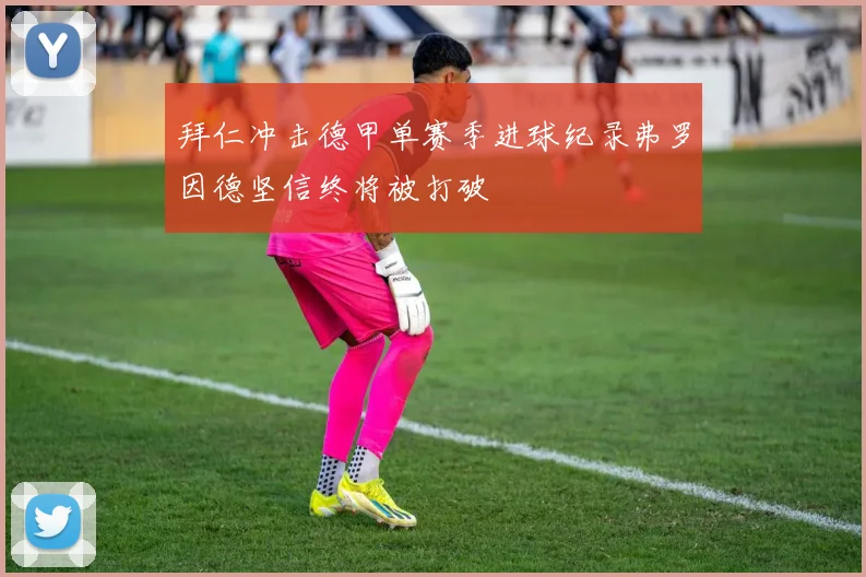 拜仁冲击德甲单赛季进球纪录弗罗因德坚信终将被打破