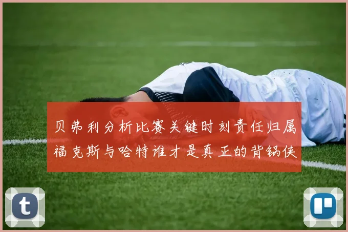 贝弗利分析比赛关键时刻责任归属福克斯与哈特谁才是真正的背锅侠
