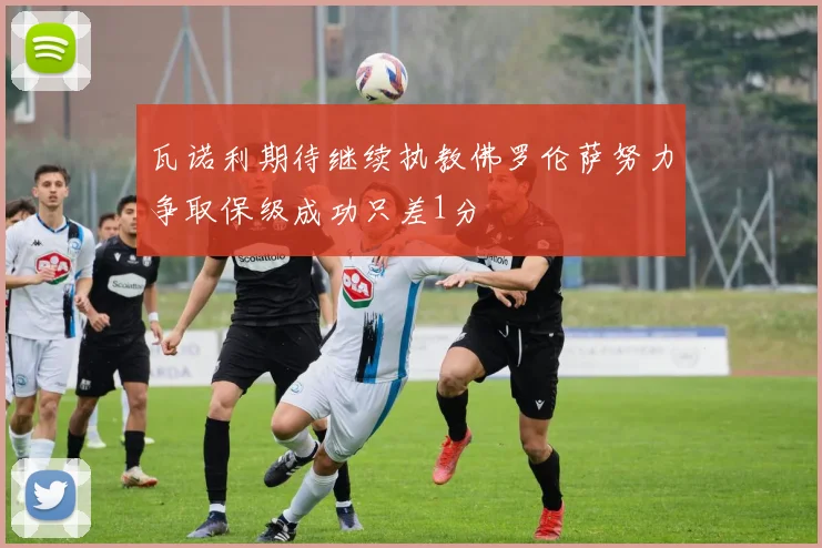 瓦诺利期待继续执教佛罗伦萨努力争取保级成功只差1分