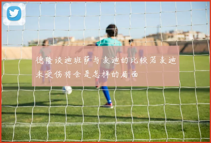 德隆谈迪班萨与麦迪的比较若麦迪未受伤将会是怎样的局面