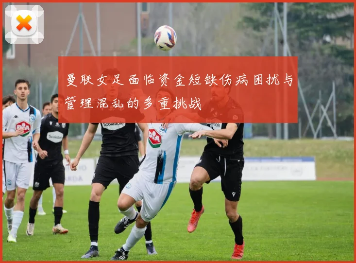 曼联女足面临资金短缺伤病困扰与管理混乱的多重挑战